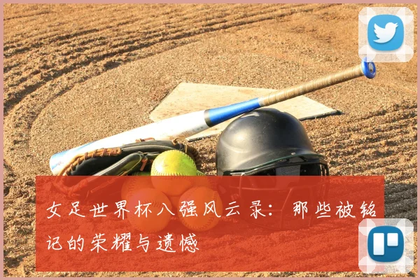 女足世界杯八强风云录：那些被铭记的荣耀与遗憾