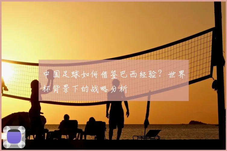 中国足球如何借鉴巴西经验？世界杯背景下的战略分析