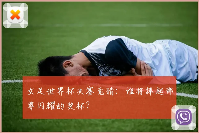 女足世界杯决赛竞猜：谁将捧起那尊闪耀的奖杯？