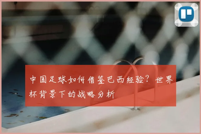 中国足球如何借鉴巴西经验？世界杯背景下的战略分析