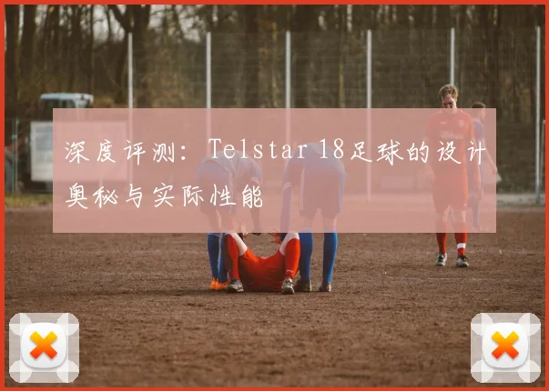 深度评测:Telstar 18足球的设计奥秘与实际性能