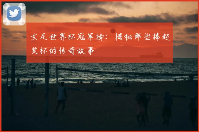 女足世界杯冠军榜：揭秘那些捧起奖杯的传奇故事