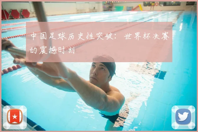 中国足球历史性突破：世界杯决赛的震撼时刻
