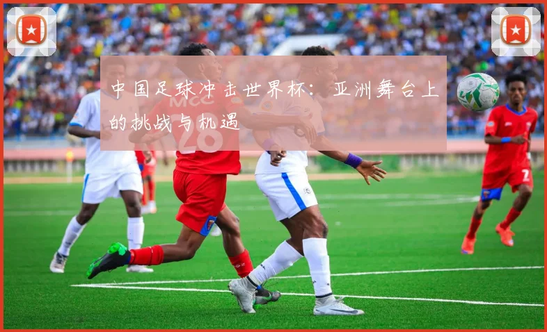 中国足球冲击世界杯：亚洲舞台上的挑战与机遇